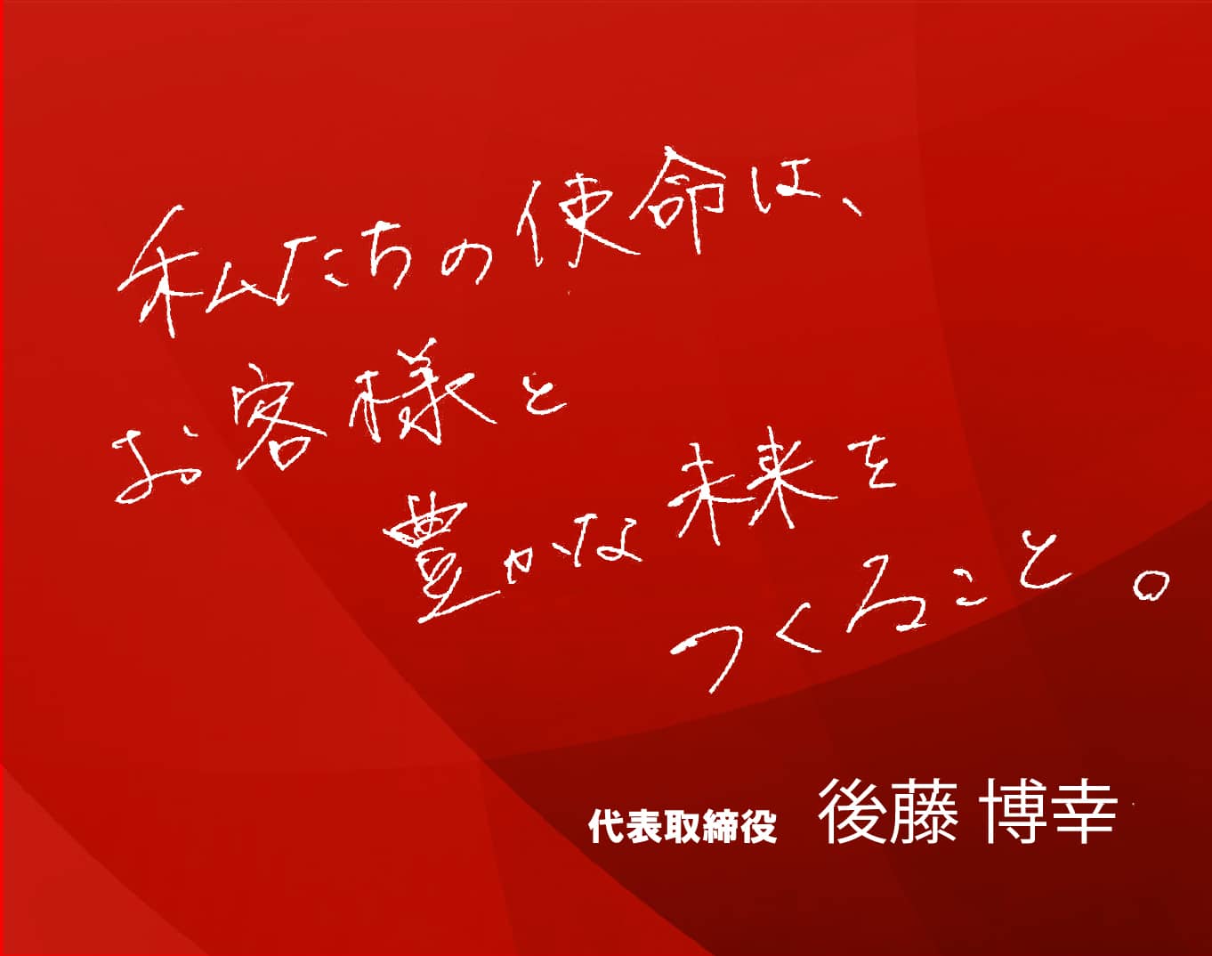 私たちの使命は、お客様と豊かな未来をつくること。代表取締役 後藤 博幸