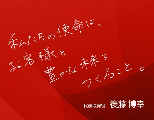 私たちの使命は、お客様と豊かな未来をつくること。代表取締役 後藤 博幸